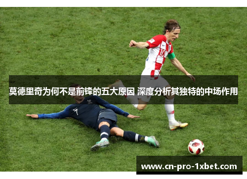 莫德里奇为何不是前锋的五大原因 深度分析其独特的中场作用