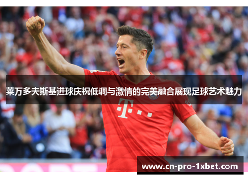 莱万多夫斯基进球庆祝低调与激情的完美融合展现足球艺术魅力