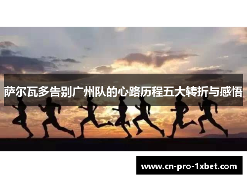 萨尔瓦多告别广州队的心路历程五大转折与感悟