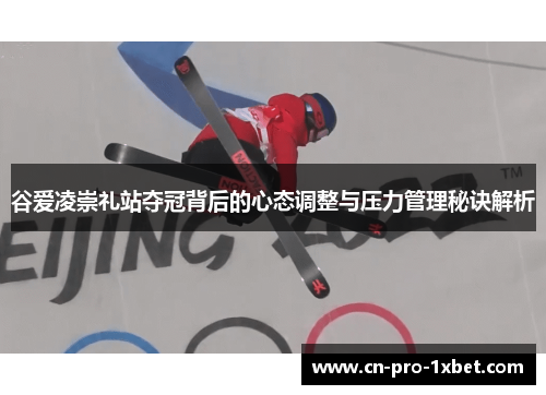 谷爱凌崇礼站夺冠背后的心态调整与压力管理秘诀解析