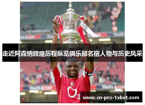 走近阿森纳辉煌历程纵览俱乐部名宿人物与历史风采
