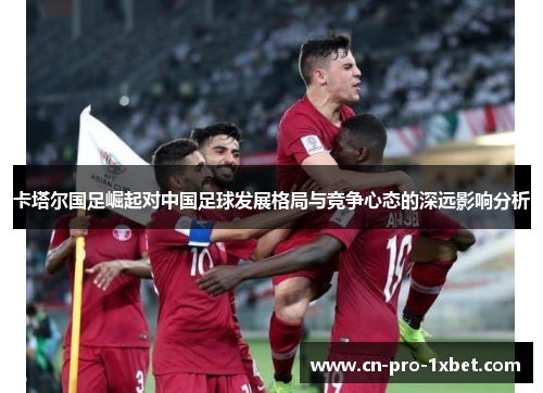 卡塔尔国足崛起对中国足球发展格局与竞争心态的深远影响分析