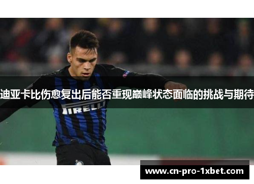迪亚卡比伤愈复出后能否重现巅峰状态面临的挑战与期待 迪亚卡比伤愈复出后能否重现巅峰状态面临的挑战与期待