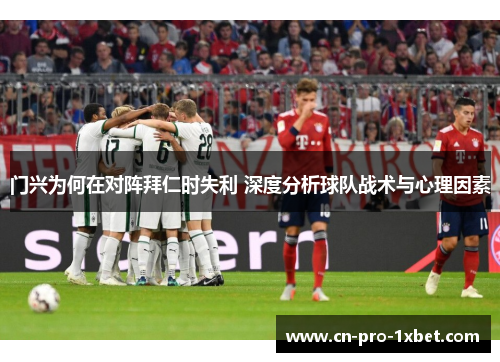 门兴为何在对阵拜仁时失利 深度分析球队战术与心理因素