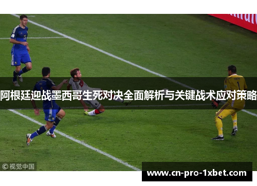阿根廷迎战墨西哥生死对决全面解析与关键战术应对策略 阿根廷迎战墨西哥生死对决全面解析与关键战术应对策略