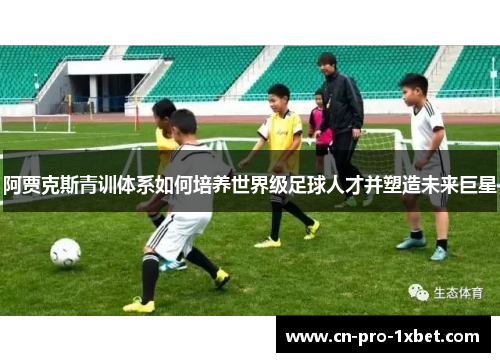 阿贾克斯青训体系如何培养世界级足球人才并塑造未来巨星