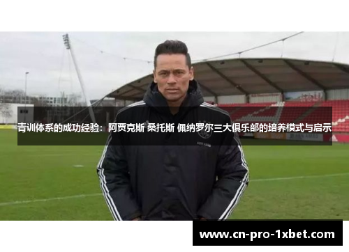 青训体系的成功经验：阿贾克斯 桑托斯 佩纳罗尔三大俱乐部的培养模式与启示