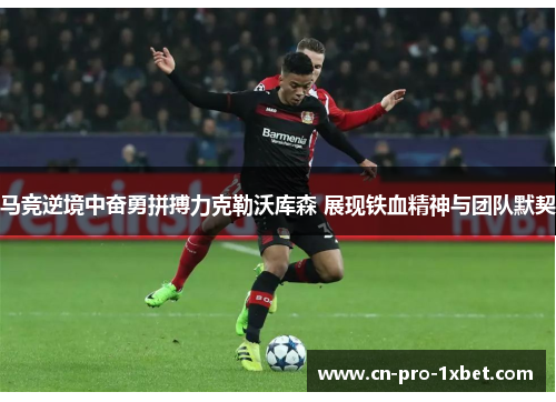 马竞逆境中奋勇拼搏力克勒沃库森 展现铁血精神与团队默契