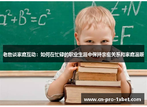 老詹谈家庭互动：如何在忙碌的职业生涯中保持亲密关系和家庭温暖