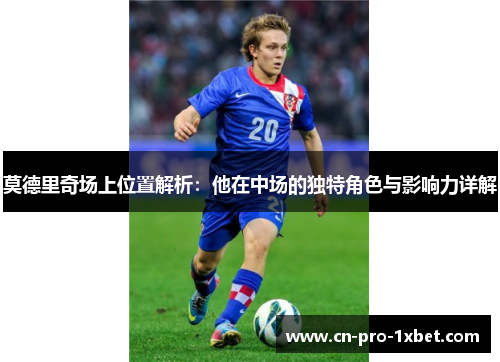 莫德里奇场上位置解析:他在中场的独特角色与影响力详解 莫德里奇场上位置解析:他在中场的独特角色与影响力详解