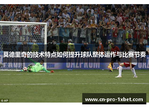 莫德里奇的技术特点如何提升球队整体运作与比赛节奏