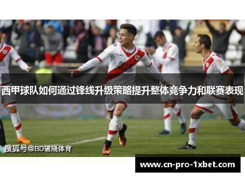 西甲球队如何通过锋线升级策略提升整体竞争力和联赛表现 西甲球队如何通过锋线升级策略提升整体竞争力和联赛表现