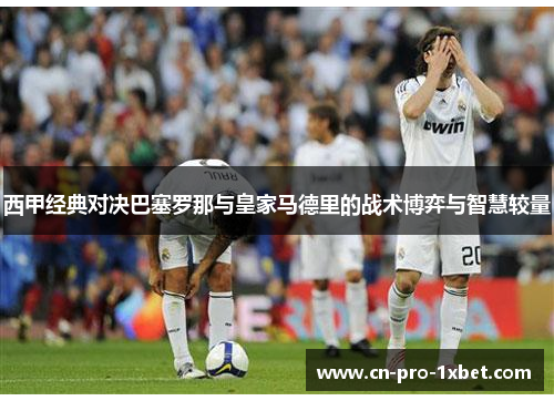 西甲经典对决巴塞罗那与皇家马德里的战术博弈与智慧较量 西甲经典对决巴塞罗那与皇家马德里的战术博弈与智慧较量