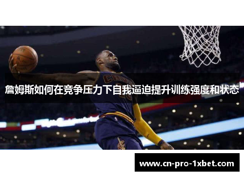 詹姆斯如何在竞争压力下自我逼迫提升训练强度和状态 詹姆斯如何在竞争压力下自我逼迫提升训练强度和状态