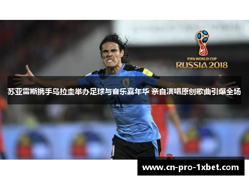 苏亚雷斯携手乌拉圭举办足球与音乐嘉年华 亲自演唱原创歌曲引爆全场
