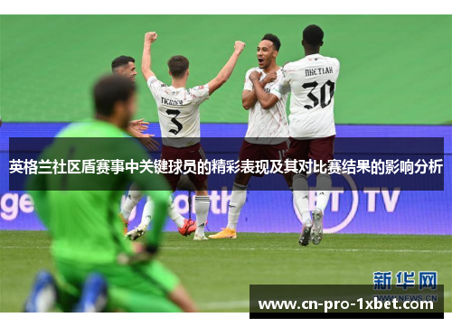 英格兰社区盾赛事中关键球员的精彩表现及其对比赛结果的影响分析 英格兰社区盾赛事中关键球员的精彩表现及其对比赛结果的影响分析