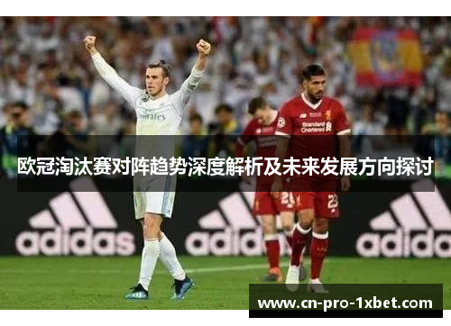 欧冠淘汰赛对阵趋势深度解析及未来发展方向探讨