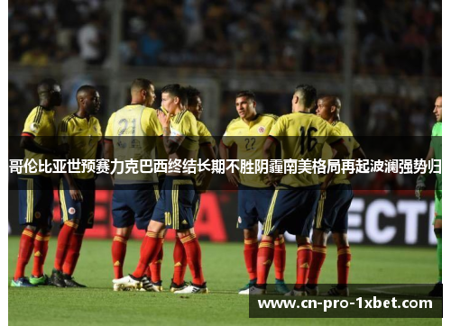 哥伦比亚世预赛力克巴西终结长期不胜阴霾南美格局再起波澜强势归