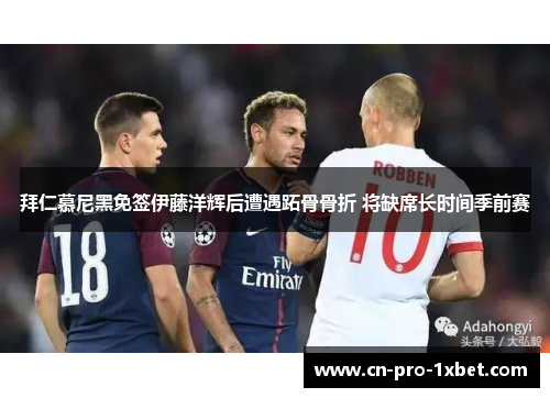 拜仁慕尼黑免签伊藤洋辉后遭遇跖骨骨折 将缺席长时间季前赛