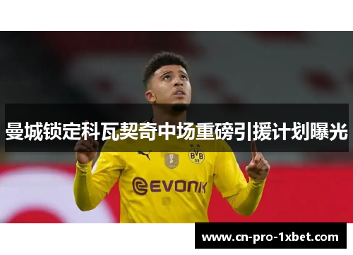 曼城锁定科瓦契奇中场重磅引援计划曝光