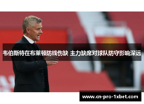 韦伯斯特在布莱顿防线伤缺 主力缺席对球队防守影响深远 韦伯斯特在布莱顿防线伤缺 主力缺席对球队防守影响深远