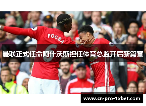 曼联正式任命阿什沃斯担任体育总监开启新篇章